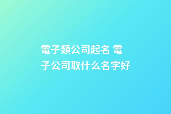 電子類公司起名 電子公司取什么名字好-第1張-公司起名-玄機派